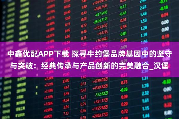 中鑫优配APP下载 探寻牛约堡品牌基因中的坚守与突破：经典传承与产品创新的完美融合_汉堡