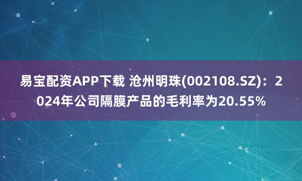 易宝配资APP下载 沧州明珠(002108.SZ)：2024年公司隔膜产品的毛利率为20.55%