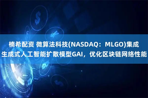 楠希配资 微算法科技(NASDAQ：MLGO)集成生成式人工智能扩散模型GAI，优化区块链网络性能
