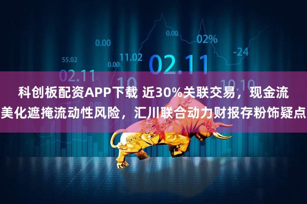 科创板配资APP下载 近30%关联交易，现金流美化遮掩流动性风险，汇川联合动力财报存粉饰疑点