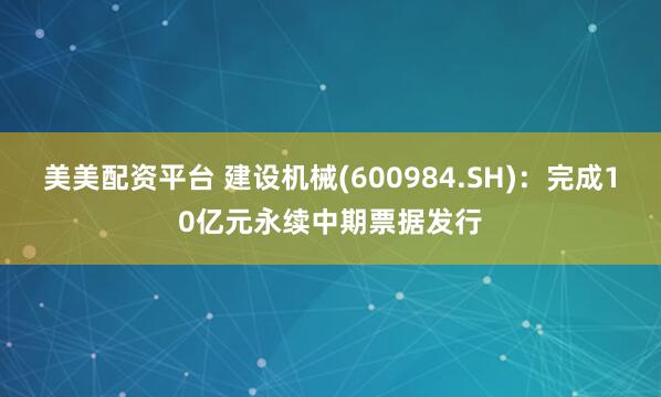 美美配资平台 建设机械(600984.SH)：完成10亿元永续中期票据发行