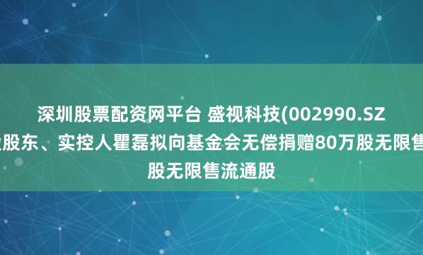 深圳股票配资网平台 盛视科技(002990.SZ)：控股股东、实控人瞿磊拟向基金会无偿捐赠80万股无限售流通股
