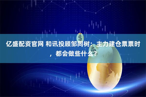 亿盛配资官网 和讯投顾邹同树：主力建仓票票时，都会做些什么？
