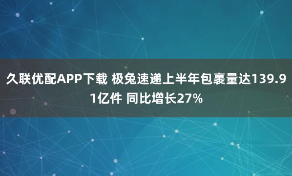 久联优配APP下载 极兔速递上半年包裹量达139.91亿件 同比增长27%
