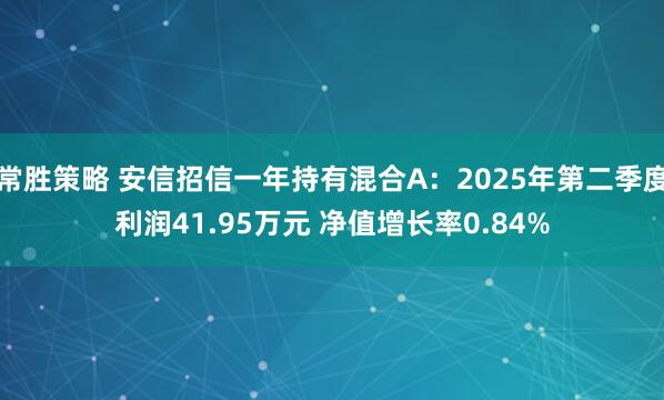 常胜策略 安信招信一年持有混合A：2025年第二季度利润41.95万元 净值增长率0.84%