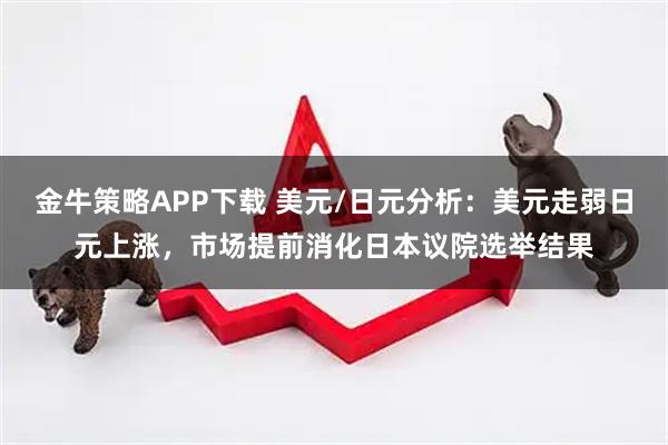 金牛策略APP下载 美元/日元分析：美元走弱日元上涨，市场提前消化日本议院选举结果
