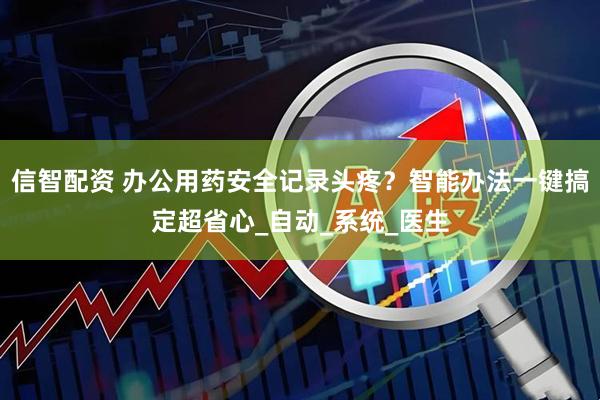 信智配资 办公用药安全记录头疼？智能办法一键搞定超省心_自动_系统_医生