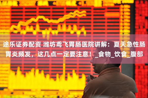 途乐证券配资 潍坊鸢飞胃肠医院讲解：夏天急性肠胃炎频发，这几点一定要注意！_食物_饮食_腹部