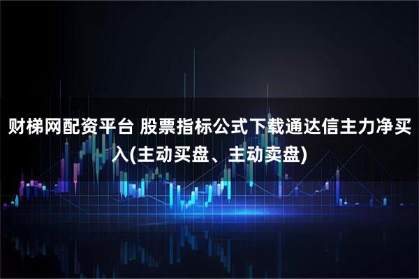 财梯网配资平台 股票指标公式下载通达信主力净买入(主动买盘、主动卖盘)