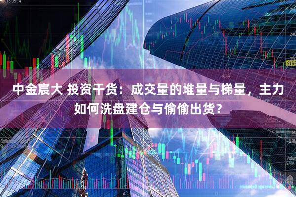 中金宸大 投资干货：成交量的堆量与梯量，主力如何洗盘建仓与偷偷出货？