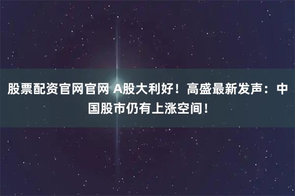 股票配资官网官网 A股大利好！高盛最新发声：中国股市仍有上涨空间！