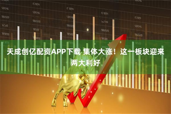 天成创亿配资APP下载 集体大涨！这一板块迎来两大利好