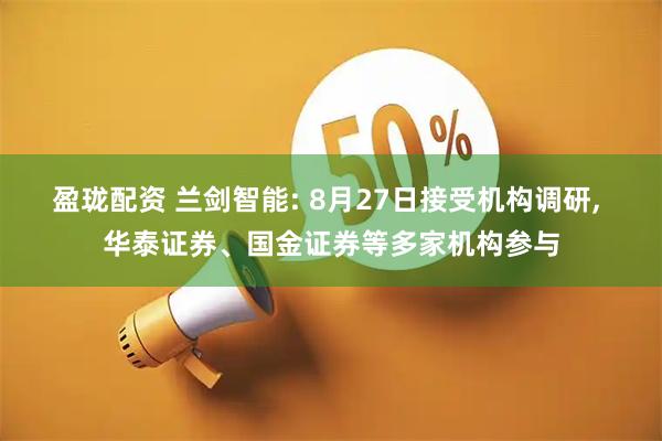 盈珑配资 兰剑智能: 8月27日接受机构调研, 华泰证券、国金证券等多家机构参与