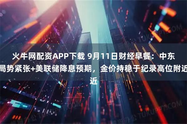 火牛网配资APP下载 9月11日财经早餐：中东局势紧张+美联储降息预期，金价持稳于纪录高位附近