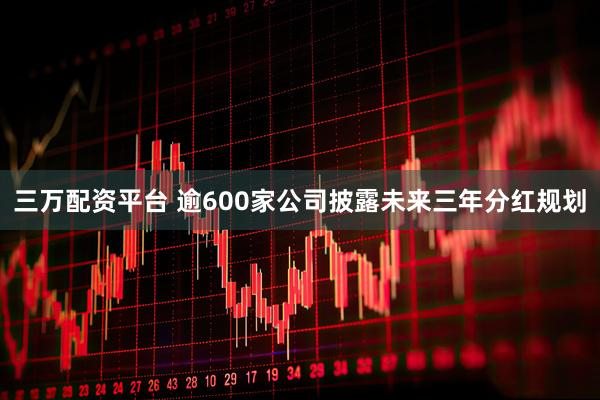 三万配资平台 逾600家公司披露未来三年分红规划