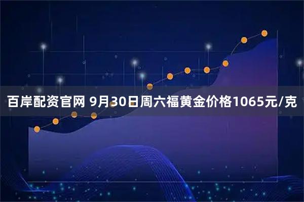 百岸配资官网 9月30日周六福黄金价格1065元/克
