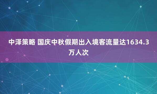 中泽策略 国庆中秋假期出入境客流量达1634.3万人次
