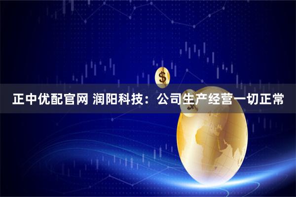 正中优配官网 润阳科技：公司生产经营一切正常