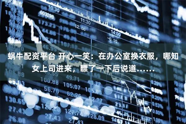 蜗牛配资平台 开心一笑：在办公室换衣服，哪知女上司进来，瞟了一下后说道……