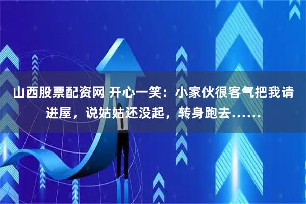 山西股票配资网 开心一笑：小家伙很客气把我请进屋，说姑姑还没起，转身跑去……