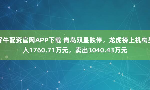 好牛配资官网APP下载 青岛双星跌停，龙虎榜上机构买入1760.71万元，卖出3040.43万元