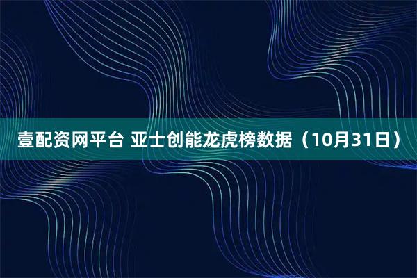 壹配资网平台 亚士创能龙虎榜数据（10月31日）