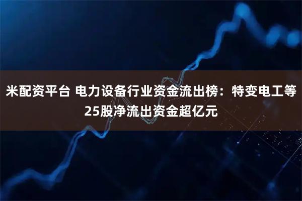 米配资平台 电力设备行业资金流出榜：特变电工等25股净流出资金超亿元