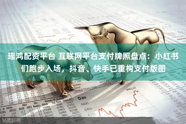 瑶鸿配资平台 互联网平台支付牌照盘点：小红书们跑步入场，抖音、快手已重构支付版图