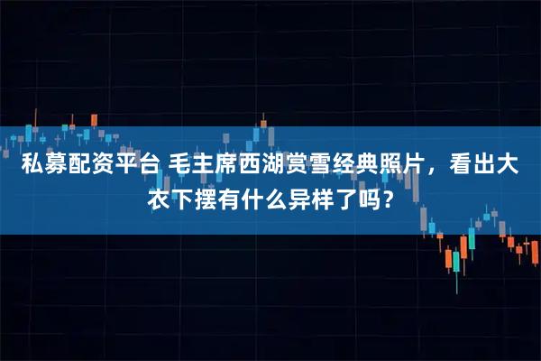 私募配资平台 毛主席西湖赏雪经典照片，看出大衣下摆有什么异样了吗？