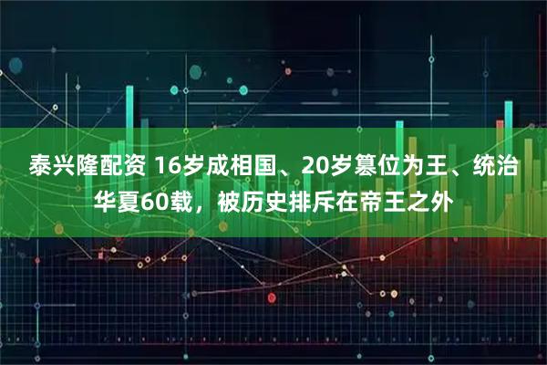泰兴隆配资 16岁成相国、20岁篡位为王、统治华夏60载，被历史排斥在帝王之外