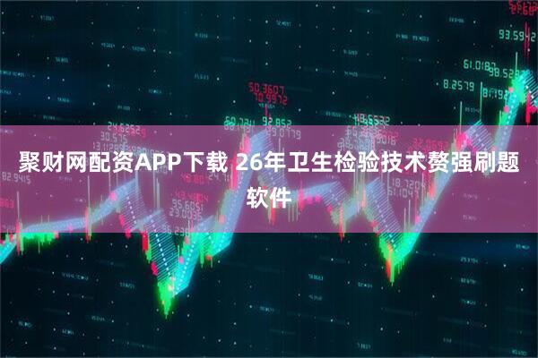 聚财网配资APP下载 26年卫生检验技术赘强刷题软件