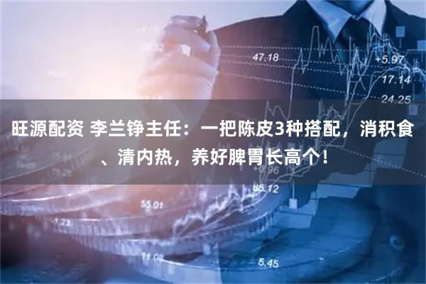 旺源配资 李兰铮主任：一把陈皮3种搭配，消积食、清内热，养好脾胃长高个！