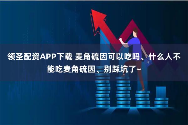 领圣配资APP下载 麦角硫因可以吃吗、什么人不能吃麦角硫因、别踩坑了~