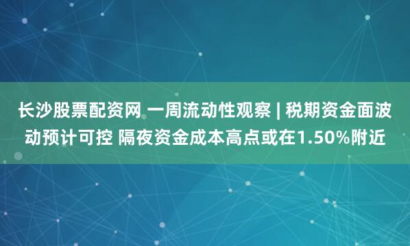 长沙股票配资网 一周流动性观察 | 税期资金面波动预计可控 隔夜资金成本高点或在1.50%附近