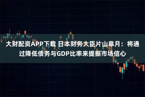大财配资APP下载 日本财务大臣片山皋月：将通过降低债务与GDP比率来提振市场信心
