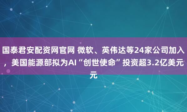 国泰君安配资网官网 微软、英伟达等24家公司加入，美国能源部拟为AI“创世使命”投资超3.2亿美元