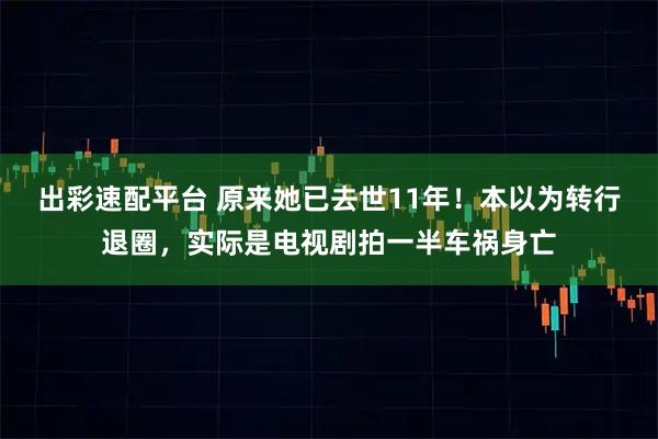 出彩速配平台 原来她已去世11年！本以为转行退圈，实际是电视剧拍一半车祸身亡