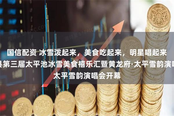 国信配资 冰雪泼起来，美食吃起来，明星唱起来，农安县第三届太平池冰雪美食禧乐汇暨黄龙府·太平雪韵演唱会开幕