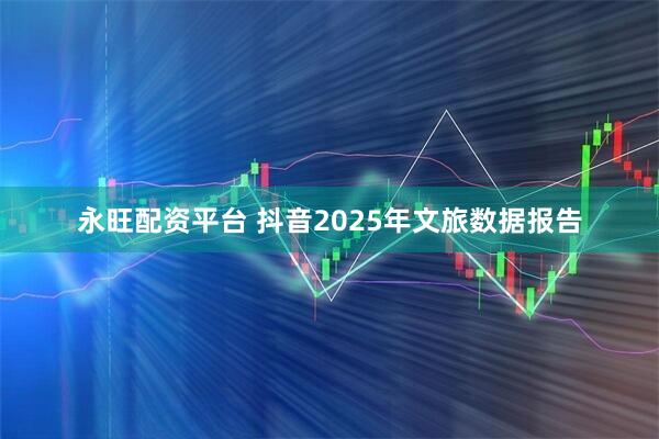 永旺配资平台 抖音2025年文旅数据报告
