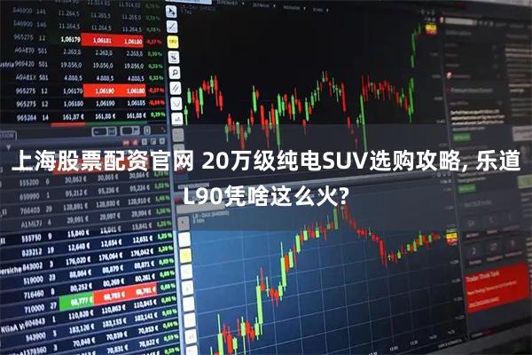 上海股票配资官网 20万级纯电SUV选购攻略, 乐道L90凭啥这么火?