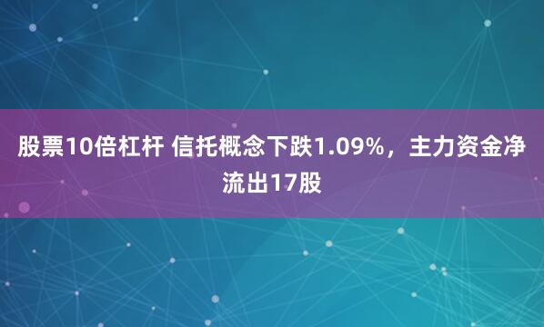 股票10倍杠杆 信托概念下跌1.09%，主力资金净流出17股