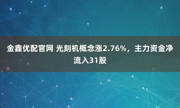 金鑫优配官网 光刻机概念涨2.76%，主力资金净流入31股