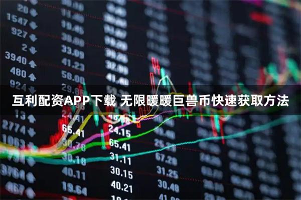 互利配资APP下载 无限暖暖巨兽币快速获取方法