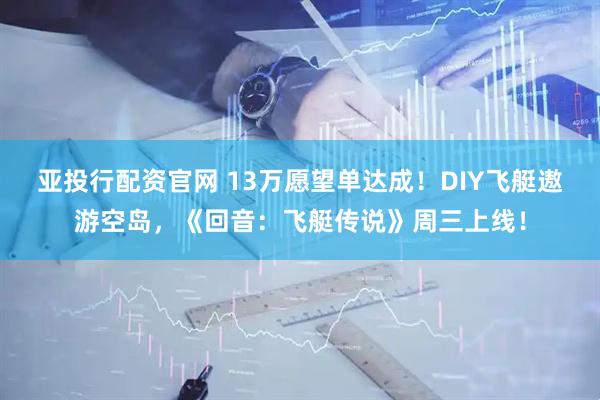 亚投行配资官网 13万愿望单达成！DIY飞艇遨游空岛，《回音：飞艇传说》周三上线！