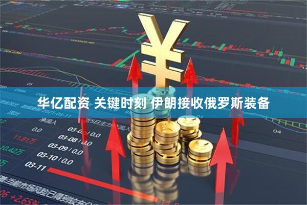 华亿配资 关键时刻 伊朗接收俄罗斯装备