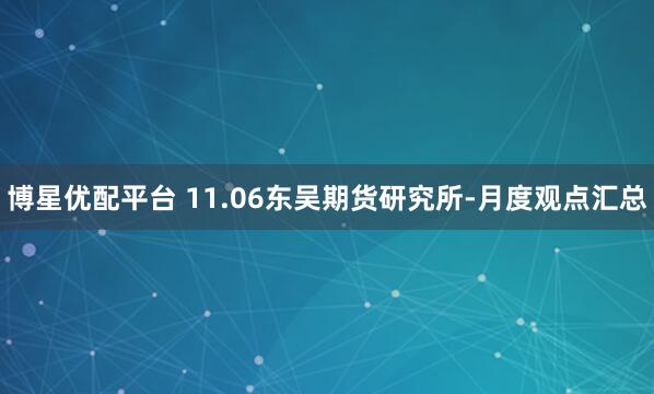 博星优配平台 11.06东吴期货研究所-月度观点汇总