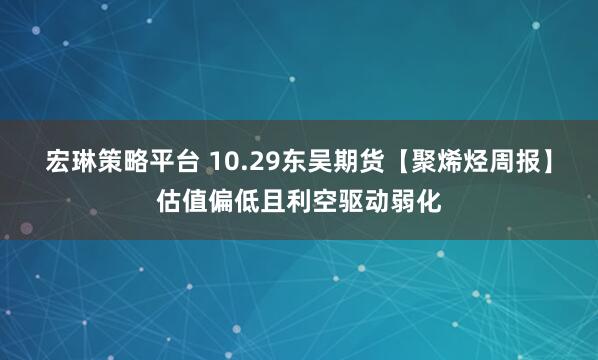 宏琳策略平台 10.29东吴期货【聚烯烃周报】估值偏低且利空驱动弱化