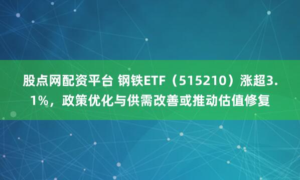 股点网配资平台 钢铁ETF（515210）涨超3.1%，政策优化与供需改善或推动估值修复