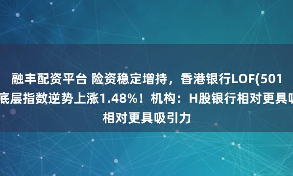 融丰配资平台 险资稳定增持，香港银行LOF(501025)底层指数逆势上涨1.48%！机构：H股银行相对更具吸引力