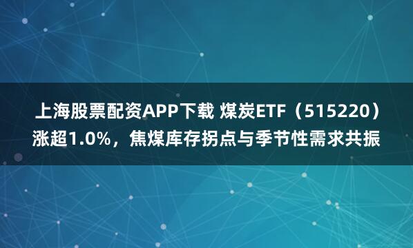 上海股票配资APP下载 煤炭ETF（515220）涨超1.0%，焦煤库存拐点与季节性需求共振